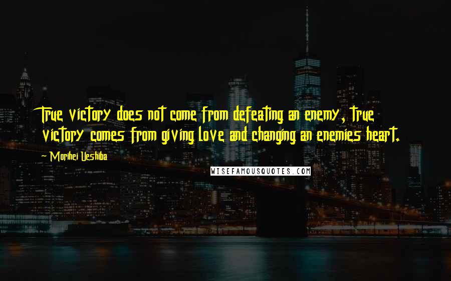 Morihei Ueshiba Quotes: True victory does not come from defeating an enemy, true victory comes from giving love and changing an enemies heart.