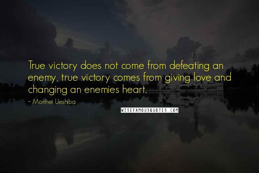 Morihei Ueshiba Quotes: True victory does not come from defeating an enemy, true victory comes from giving love and changing an enemies heart.