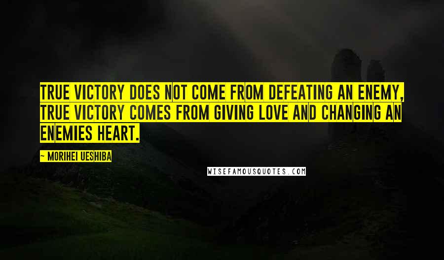 Morihei Ueshiba Quotes: True victory does not come from defeating an enemy, true victory comes from giving love and changing an enemies heart.