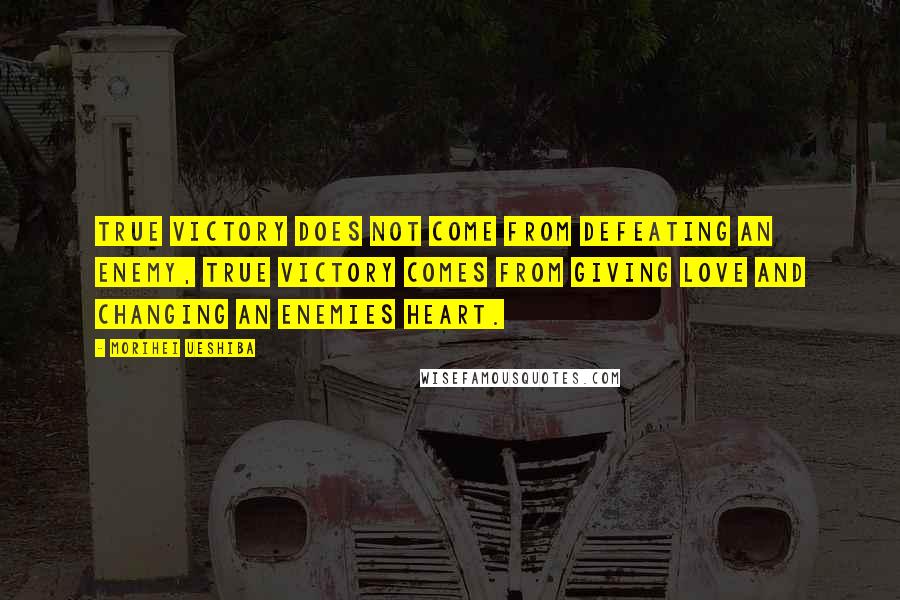 Morihei Ueshiba Quotes: True victory does not come from defeating an enemy, true victory comes from giving love and changing an enemies heart.