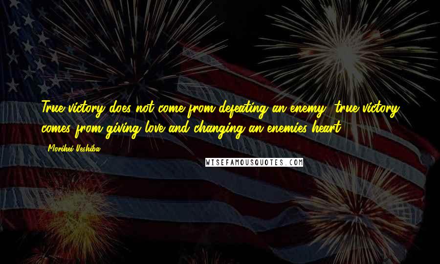 Morihei Ueshiba Quotes: True victory does not come from defeating an enemy, true victory comes from giving love and changing an enemies heart.