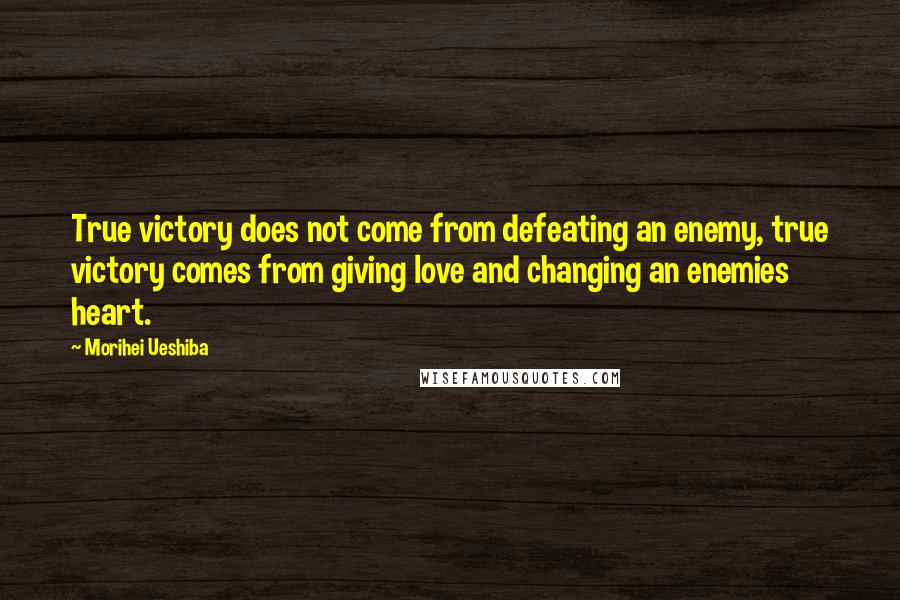 Morihei Ueshiba Quotes: True victory does not come from defeating an enemy, true victory comes from giving love and changing an enemies heart.