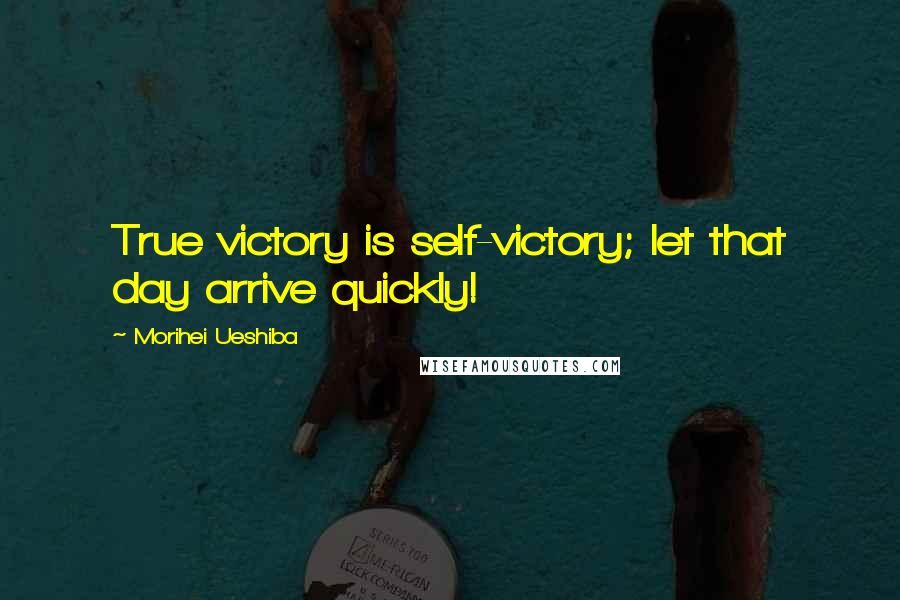 Morihei Ueshiba Quotes: True victory is self-victory; let that day arrive quickly!