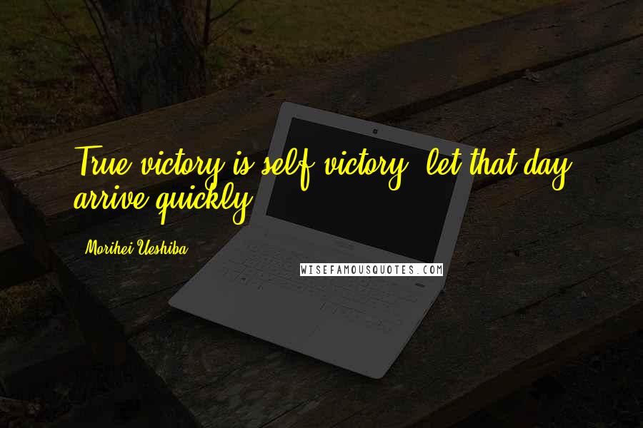 Morihei Ueshiba Quotes: True victory is self-victory; let that day arrive quickly!