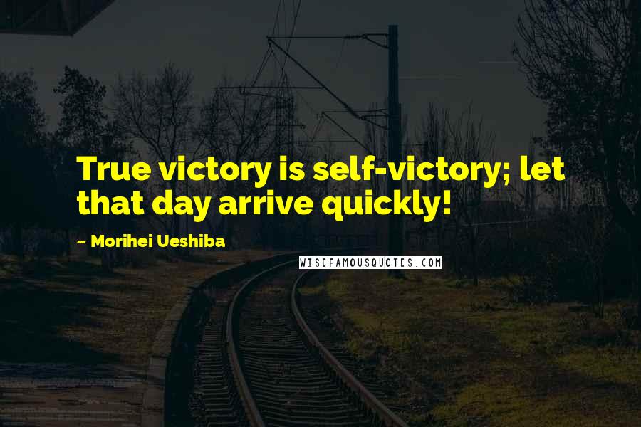 Morihei Ueshiba Quotes: True victory is self-victory; let that day arrive quickly!