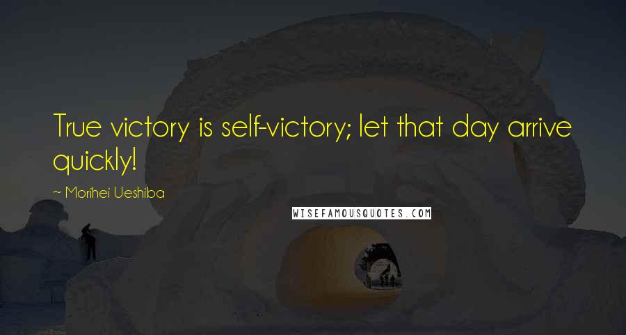 Morihei Ueshiba Quotes: True victory is self-victory; let that day arrive quickly!
