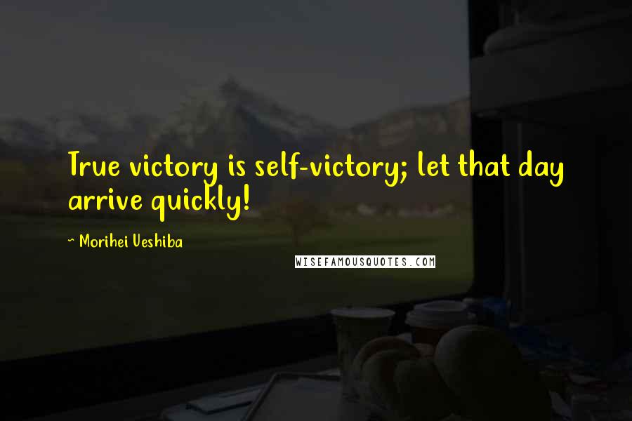 Morihei Ueshiba Quotes: True victory is self-victory; let that day arrive quickly!