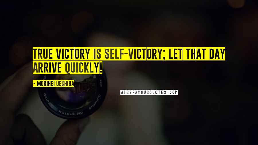 Morihei Ueshiba Quotes: True victory is self-victory; let that day arrive quickly!