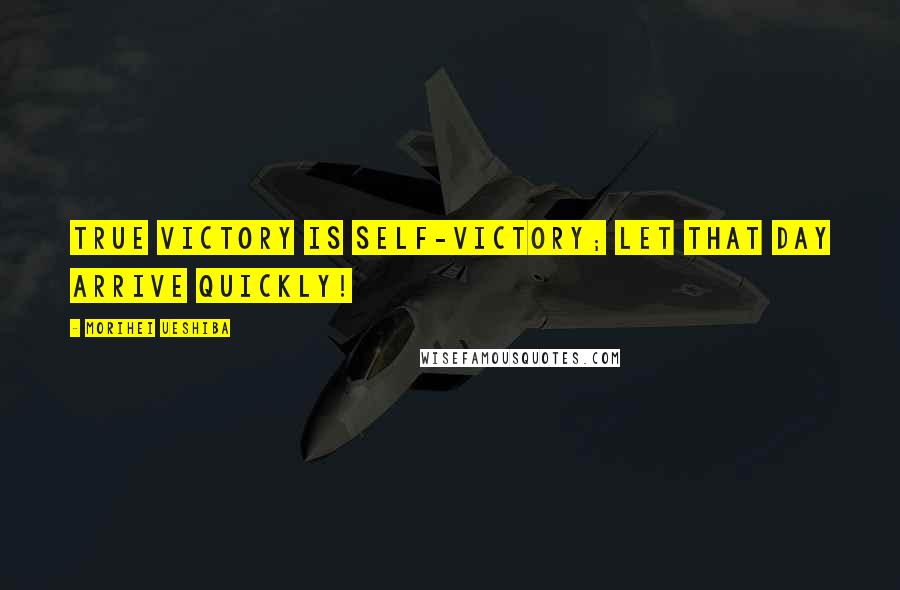 Morihei Ueshiba Quotes: True victory is self-victory; let that day arrive quickly!