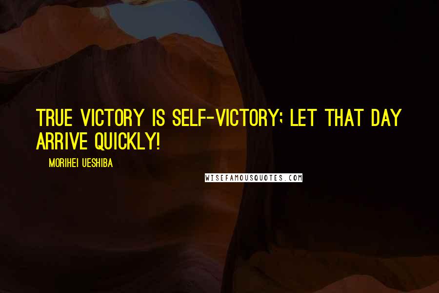 Morihei Ueshiba Quotes: True victory is self-victory; let that day arrive quickly!