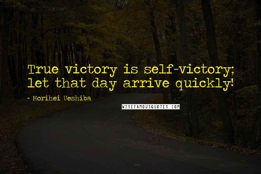 Morihei Ueshiba Quotes: True victory is self-victory; let that day arrive quickly!