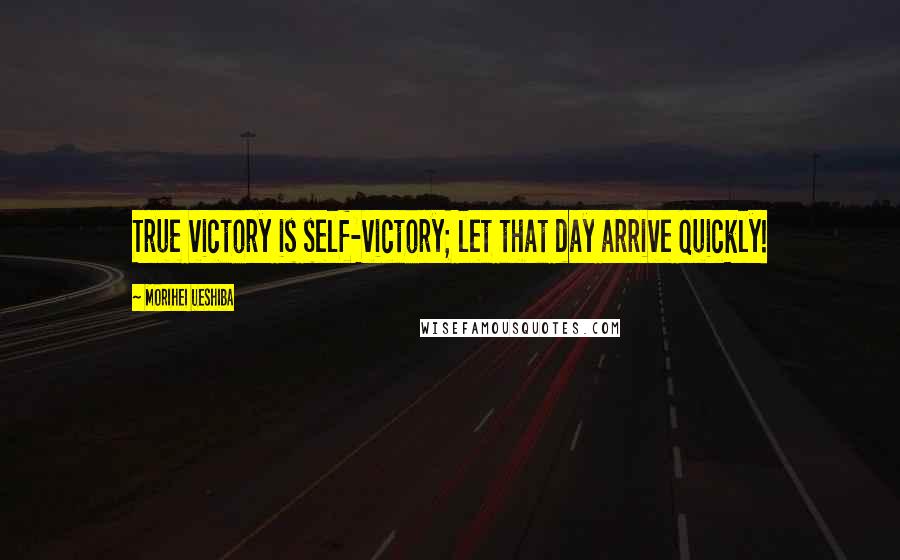 Morihei Ueshiba Quotes: True victory is self-victory; let that day arrive quickly!