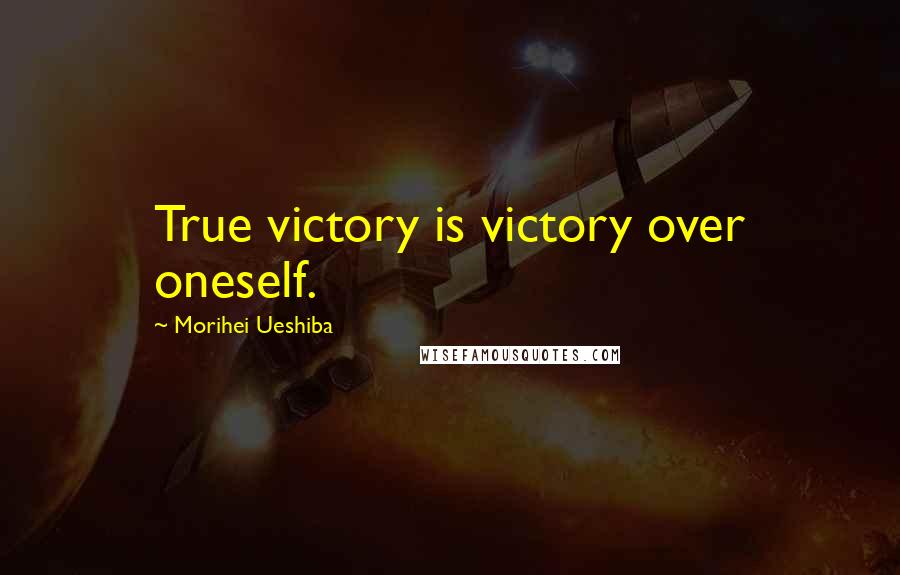 Morihei Ueshiba Quotes: True victory is victory over oneself.
