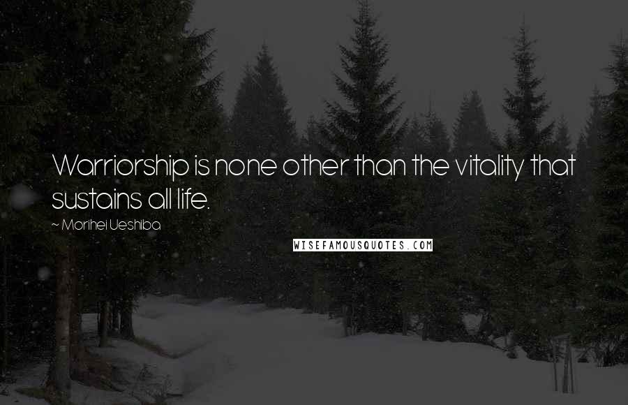 Morihei Ueshiba Quotes: Warriorship is none other than the vitality that sustains all life.