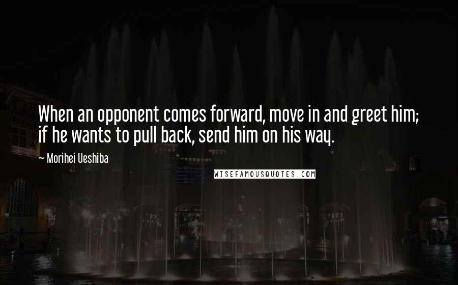 Morihei Ueshiba Quotes: When an opponent comes forward, move in and greet him; if he wants to pull back, send him on his way.