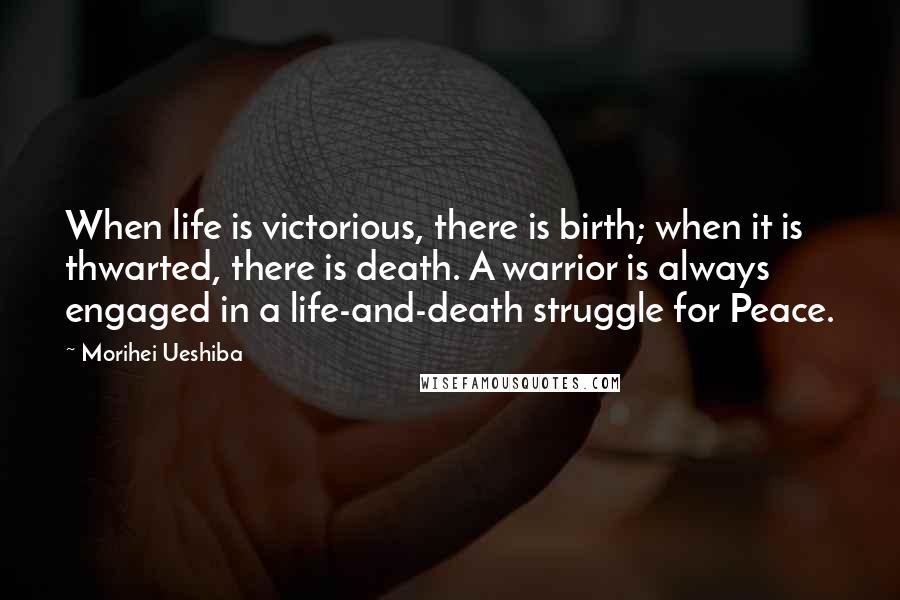 Morihei Ueshiba Quotes: When life is victorious, there is birth; when it is thwarted, there is death. A warrior is always engaged in a life-and-death struggle for Peace.