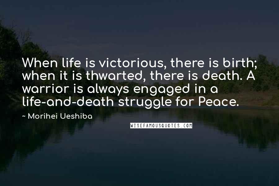 Morihei Ueshiba Quotes: When life is victorious, there is birth; when it is thwarted, there is death. A warrior is always engaged in a life-and-death struggle for Peace.
