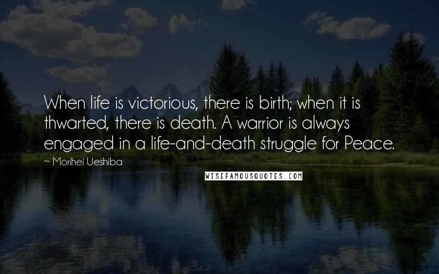 Morihei Ueshiba Quotes: When life is victorious, there is birth; when it is thwarted, there is death. A warrior is always engaged in a life-and-death struggle for Peace.