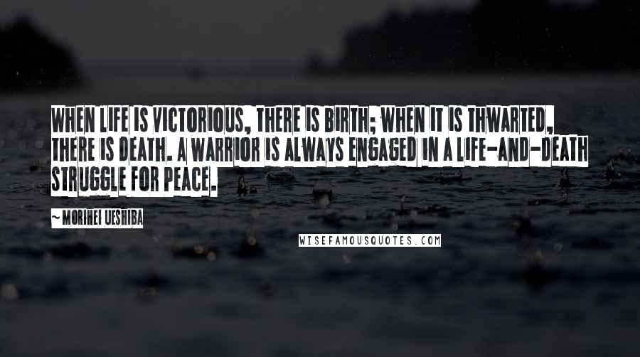 Morihei Ueshiba Quotes: When life is victorious, there is birth; when it is thwarted, there is death. A warrior is always engaged in a life-and-death struggle for Peace.
