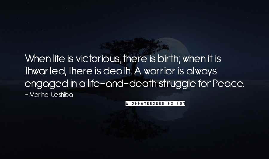 Morihei Ueshiba Quotes: When life is victorious, there is birth; when it is thwarted, there is death. A warrior is always engaged in a life-and-death struggle for Peace.