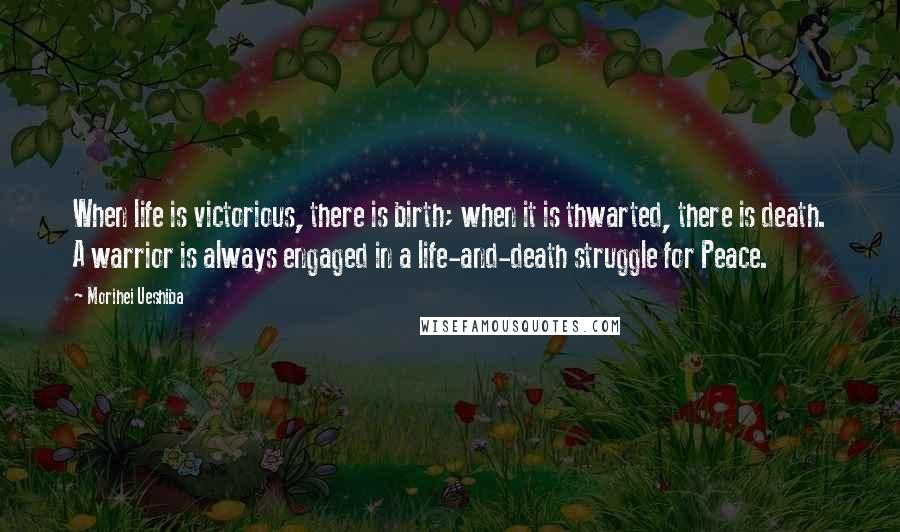 Morihei Ueshiba Quotes: When life is victorious, there is birth; when it is thwarted, there is death. A warrior is always engaged in a life-and-death struggle for Peace.