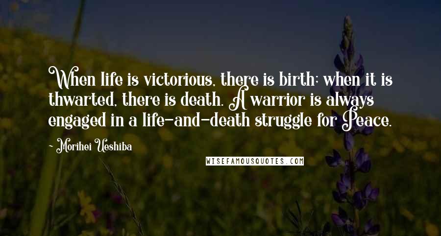 Morihei Ueshiba Quotes: When life is victorious, there is birth; when it is thwarted, there is death. A warrior is always engaged in a life-and-death struggle for Peace.