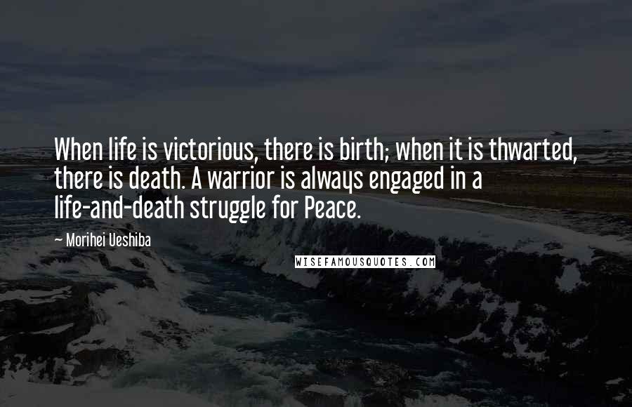 Morihei Ueshiba Quotes: When life is victorious, there is birth; when it is thwarted, there is death. A warrior is always engaged in a life-and-death struggle for Peace.