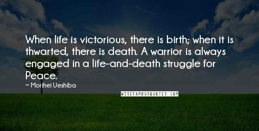 Morihei Ueshiba Quotes: When life is victorious, there is birth; when it is thwarted, there is death. A warrior is always engaged in a life-and-death struggle for Peace.