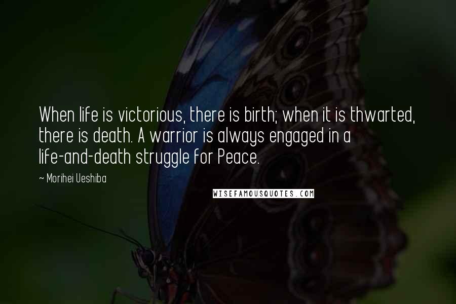 Morihei Ueshiba Quotes: When life is victorious, there is birth; when it is thwarted, there is death. A warrior is always engaged in a life-and-death struggle for Peace.