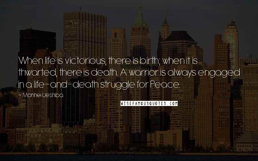 Morihei Ueshiba Quotes: When life is victorious, there is birth; when it is thwarted, there is death. A warrior is always engaged in a life-and-death struggle for Peace.
