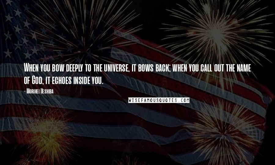 Morihei Ueshiba Quotes: When you bow deeply to the universe, it bows back; when you call out the name of God, it echoes inside you.
