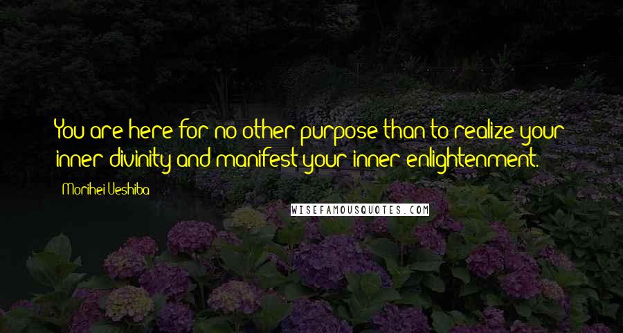 Morihei Ueshiba Quotes: You are here for no other purpose than to realize your inner divinity and manifest your inner enlightenment.