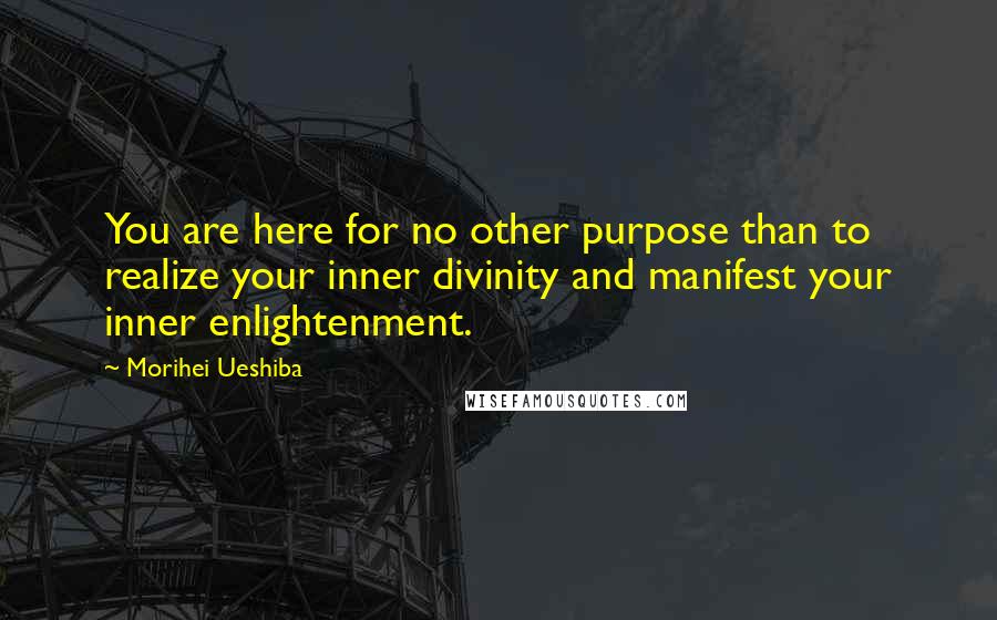 Morihei Ueshiba Quotes: You are here for no other purpose than to realize your inner divinity and manifest your inner enlightenment.