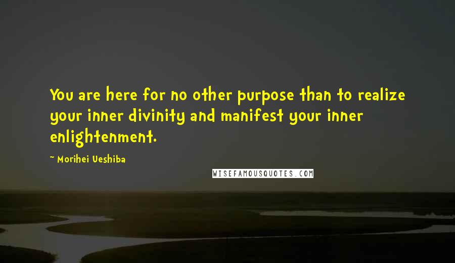 Morihei Ueshiba Quotes: You are here for no other purpose than to realize your inner divinity and manifest your inner enlightenment.