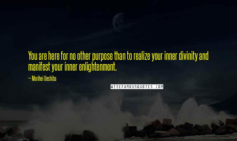 Morihei Ueshiba Quotes: You are here for no other purpose than to realize your inner divinity and manifest your inner enlightenment.