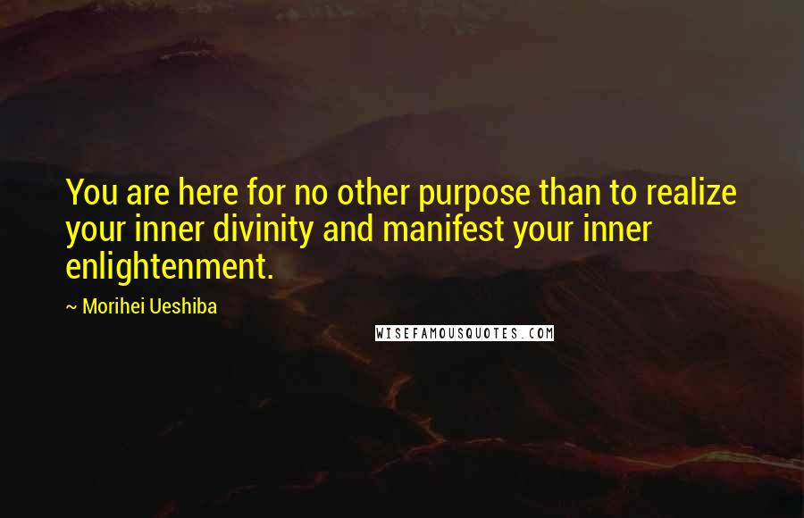 Morihei Ueshiba Quotes: You are here for no other purpose than to realize your inner divinity and manifest your inner enlightenment.