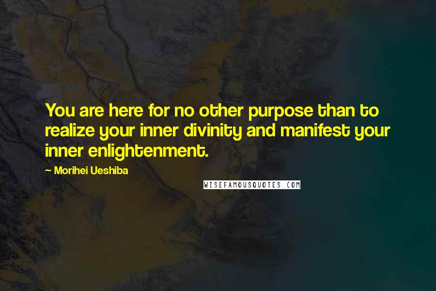 Morihei Ueshiba Quotes: You are here for no other purpose than to realize your inner divinity and manifest your inner enlightenment.