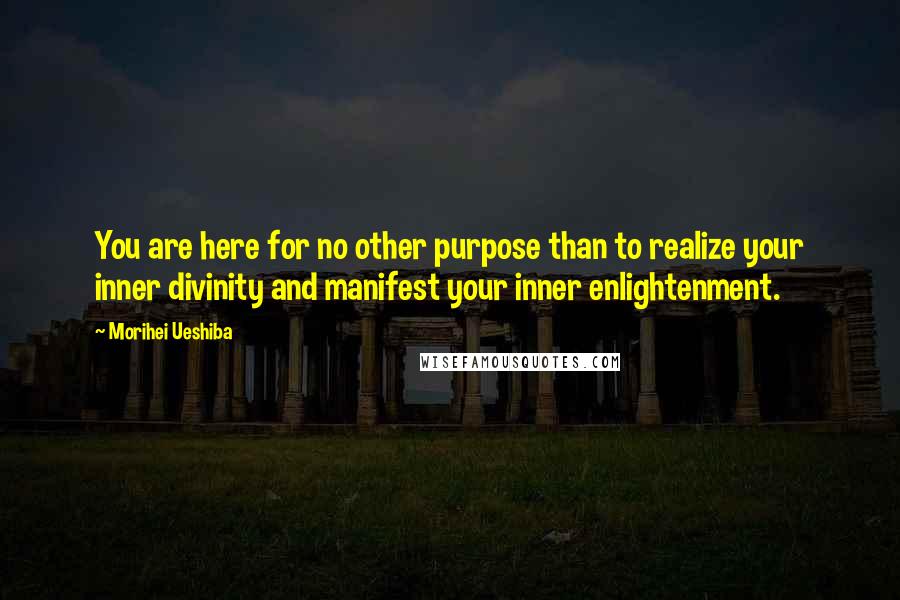 Morihei Ueshiba Quotes: You are here for no other purpose than to realize your inner divinity and manifest your inner enlightenment.