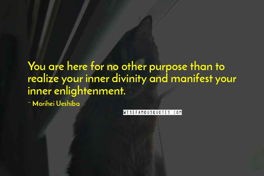 Morihei Ueshiba Quotes: You are here for no other purpose than to realize your inner divinity and manifest your inner enlightenment.
