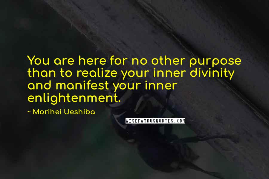 Morihei Ueshiba Quotes: You are here for no other purpose than to realize your inner divinity and manifest your inner enlightenment.
