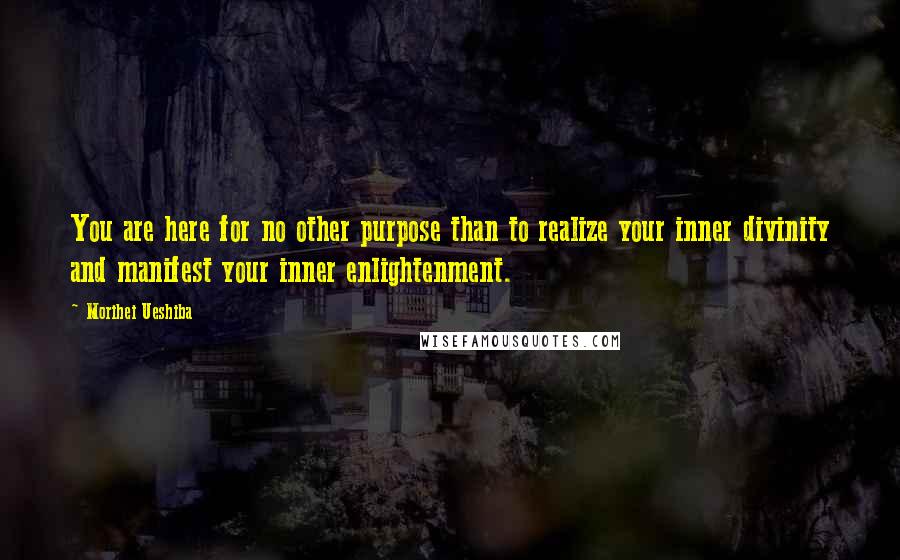 Morihei Ueshiba Quotes: You are here for no other purpose than to realize your inner divinity and manifest your inner enlightenment.