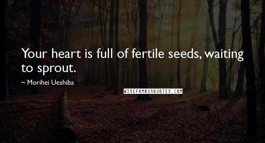 Morihei Ueshiba Quotes: Your heart is full of fertile seeds, waiting to sprout.