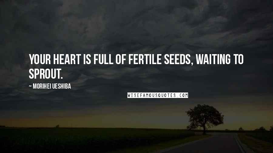 Morihei Ueshiba Quotes: Your heart is full of fertile seeds, waiting to sprout.