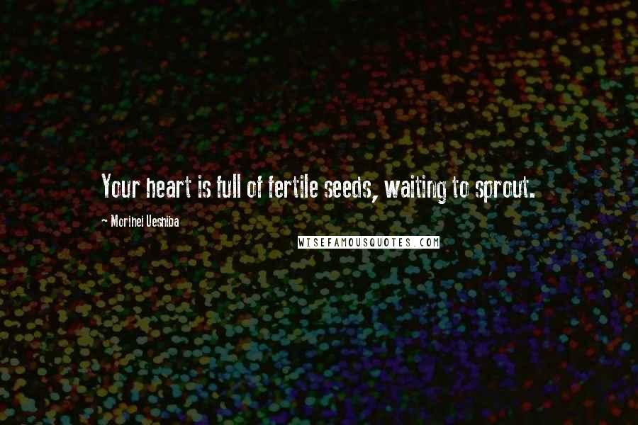 Morihei Ueshiba Quotes: Your heart is full of fertile seeds, waiting to sprout.