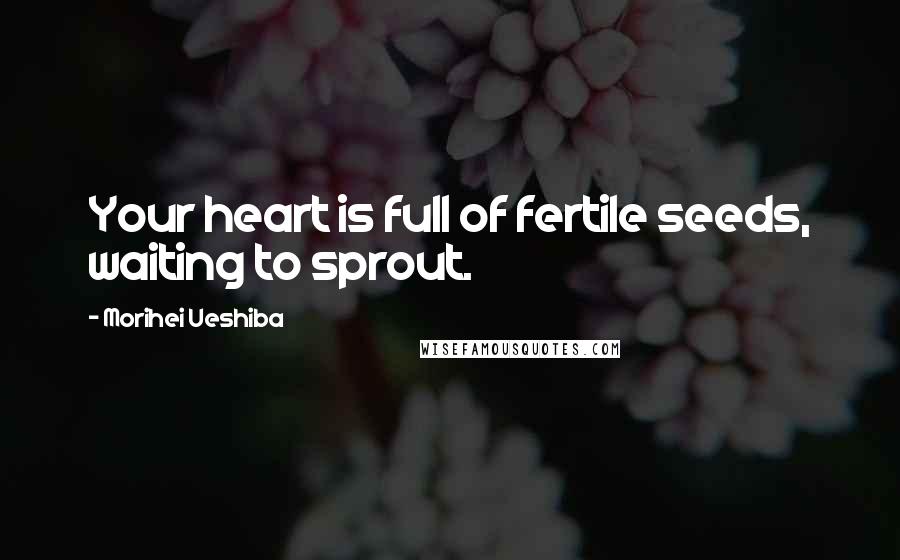 Morihei Ueshiba Quotes: Your heart is full of fertile seeds, waiting to sprout.