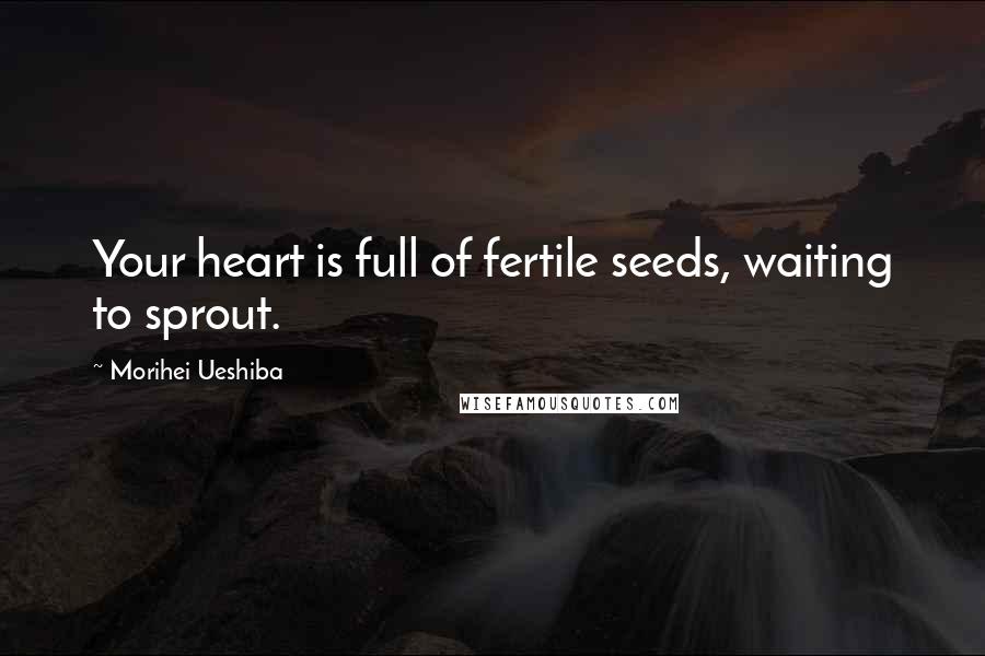 Morihei Ueshiba Quotes: Your heart is full of fertile seeds, waiting to sprout.