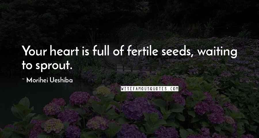 Morihei Ueshiba Quotes: Your heart is full of fertile seeds, waiting to sprout.