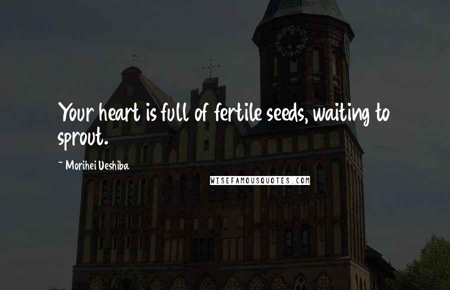 Morihei Ueshiba Quotes: Your heart is full of fertile seeds, waiting to sprout.