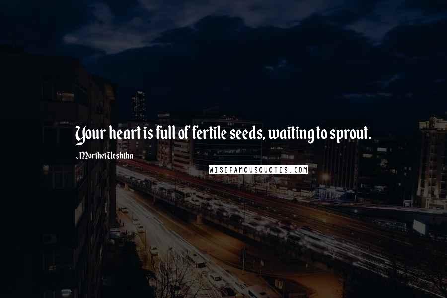 Morihei Ueshiba Quotes: Your heart is full of fertile seeds, waiting to sprout.