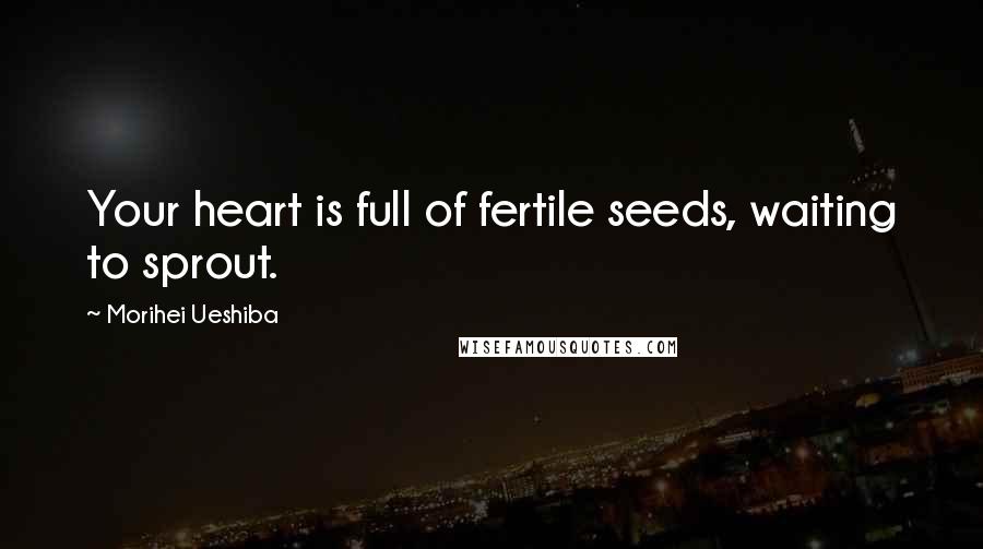 Morihei Ueshiba Quotes: Your heart is full of fertile seeds, waiting to sprout.